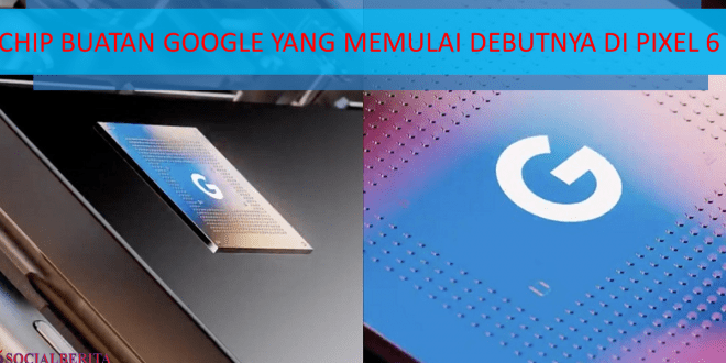 Chip Buatan Google Yang Memulai Debutnya Di Pixel 6