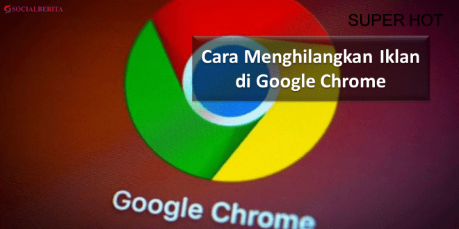 Cara Menghilangkan Iklan di Google Chrome, Mudah Banget!